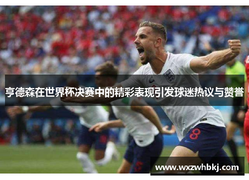 亨德森在世界杯决赛中的精彩表现引发球迷热议与赞誉