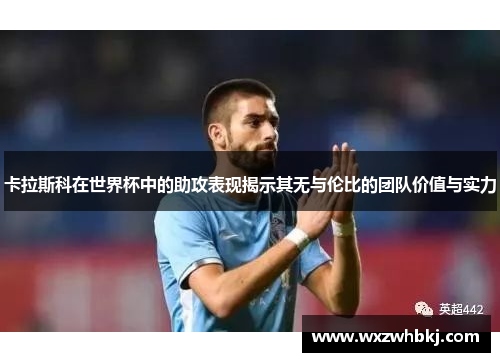 卡拉斯科在世界杯中的助攻表现揭示其无与伦比的团队价值与实力 卡拉斯科在世界杯中的助攻表现揭示其无与伦比的团队价值与实力