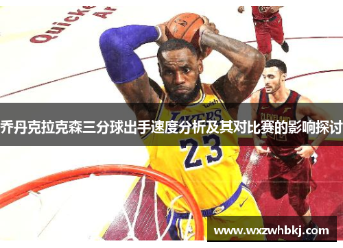 乔丹克拉克森三分球出手速度分析及其对比赛的影响探讨 乔丹克拉克森三分球出手速度分析及其对比赛的影响探讨