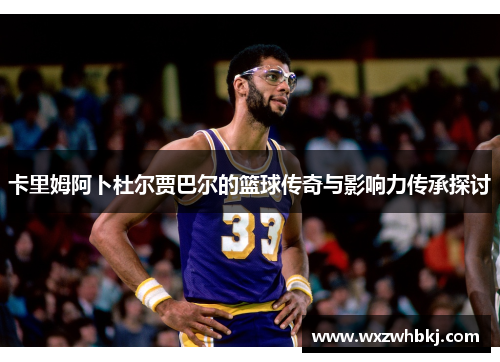 卡里姆阿卜杜尔贾巴尔的篮球传奇与影响力传承探讨 卡里姆阿卜杜尔贾巴尔的篮球传奇与影响力传承探讨