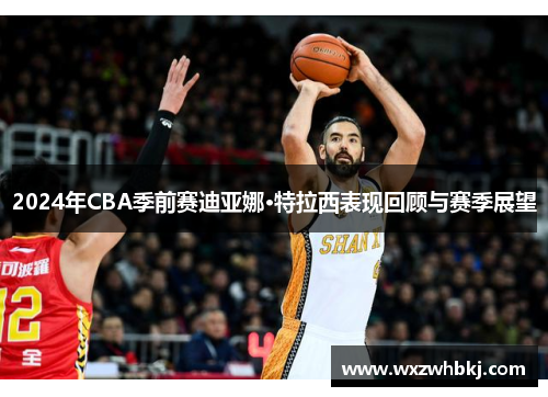 2024年CBA季前赛迪亚娜·特拉西表现回顾与赛季展望 2024年CBA季前赛迪亚娜·特拉西表现回顾与赛季展望