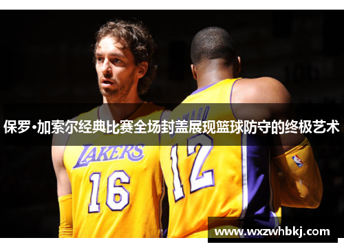 保罗·加索尔经典比赛全场封盖展现篮球防守的终极艺术 保罗·加索尔经典比赛全场封盖展现篮球防守的终极艺术