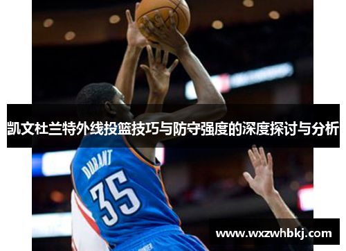 凯文杜兰特外线投篮技巧与防守强度的深度探讨与分析 凯文杜兰特外线投篮技巧与防守强度的深度探讨与分析