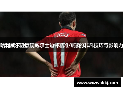 哈利威尔逊展现威尔士边锋精准传球的非凡技巧与影响力 哈利威尔逊展现威尔士边锋精准传球的非凡技巧与影响力