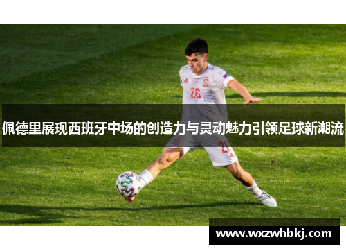 佩德里展现西班牙中场的创造力与灵动魅力引领足球新潮流 佩德里展现西班牙中场的创造力与灵动魅力引领足球新潮流