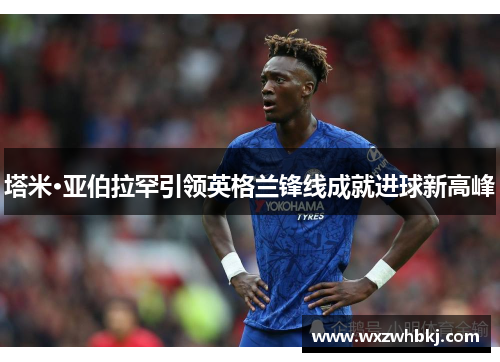 塔米·亚伯拉罕引领英格兰锋线成就进球新高峰 塔米·亚伯拉罕引领英格兰锋线成就进球新高峰