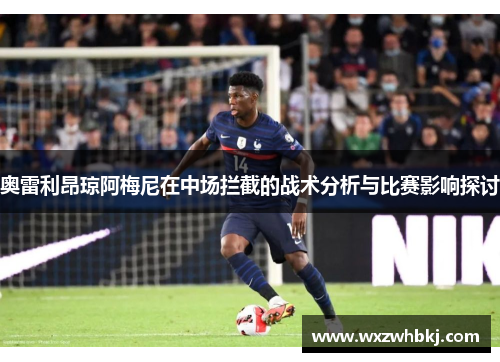 奥雷利昂琼阿梅尼在中场拦截的战术分析与比赛影响探讨 奥雷利昂琼阿梅尼在中场拦截的战术分析与比赛影响探讨