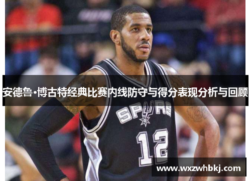 安德鲁·博古特经典比赛内线防守与得分表现分析与回顾 安德鲁·博古特经典比赛内线防守与得分表现分析与回顾