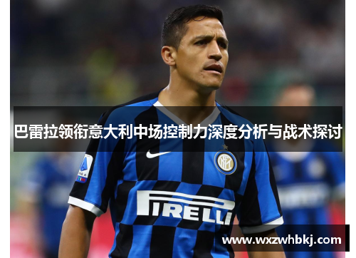巴雷拉领衔意大利中场控制力深度分析与战术探讨 巴雷拉领衔意大利中场控制力深度分析与战术探讨