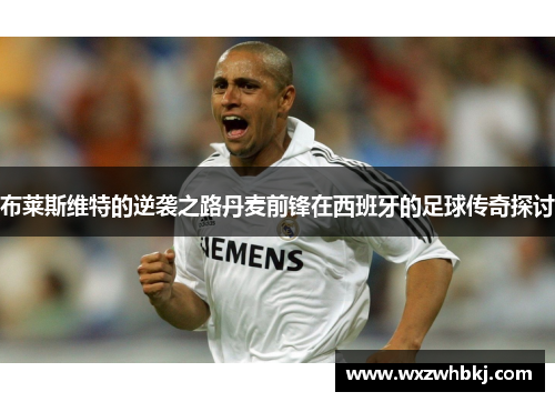 布莱斯维特的逆袭之路丹麦前锋在西班牙的足球传奇探讨 布莱斯维特的逆袭之路丹麦前锋在西班牙的足球传奇探讨