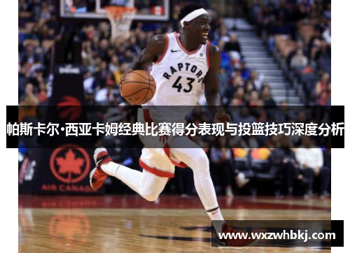 帕斯卡尔·西亚卡姆经典比赛得分表现与投篮技巧深度分析