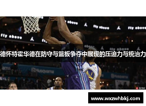 德怀特霍华德在防守与篮板争夺中展现的压迫力与统治力