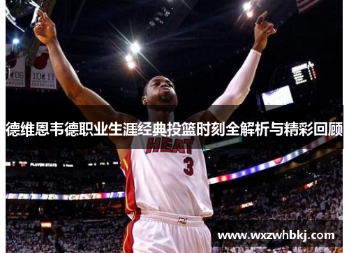 德维恩韦德职业生涯经典投篮时刻全解析与精彩回顾 德维恩韦德职业生涯经典投篮时刻全解析与精彩回顾