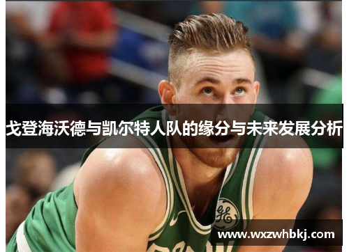 戈登海沃德与凯尔特人队的缘分与未来发展分析 戈登海沃德与凯尔特人队的缘分与未来发展分析