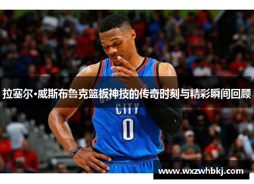 拉塞尔·威斯布鲁克篮板神技的传奇时刻与精彩瞬间回顾