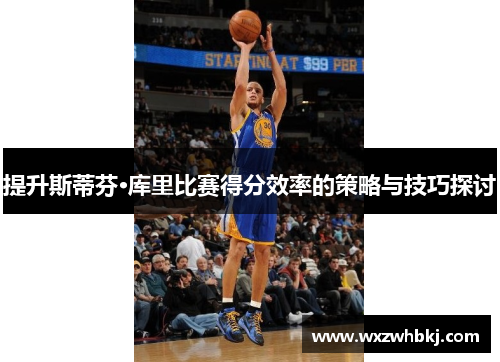 提升斯蒂芬·库里比赛得分效率的策略与技巧探讨