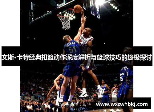 文斯·卡特经典扣篮动作深度解析与篮球技巧的终极探讨 文斯·卡特经典扣篮动作深度解析与篮球技巧的终极探讨