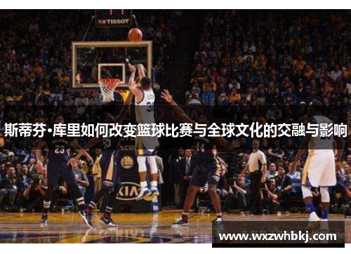 斯蒂芬·库里如何改变篮球比赛与全球文化的交融与影响 斯蒂芬·库里如何改变篮球比赛与全球文化的交融与影响