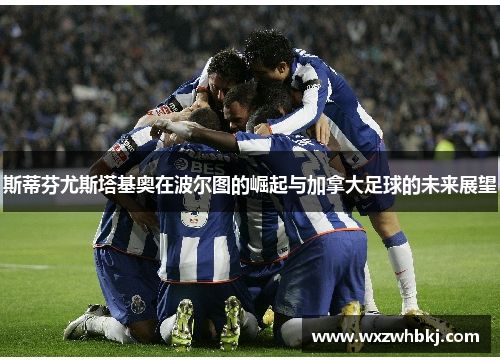 斯蒂芬尤斯塔基奥在波尔图的崛起与加拿大足球的未来展望 斯蒂芬尤斯塔基奥在波尔图的崛起与加拿大足球的未来展望