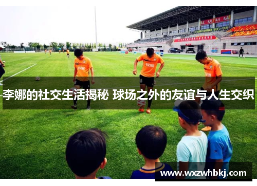 李娜的社交生活揭秘 球场之外的友谊与人生交织 李娜的社交生活揭秘 球场之外的友谊与人生交织