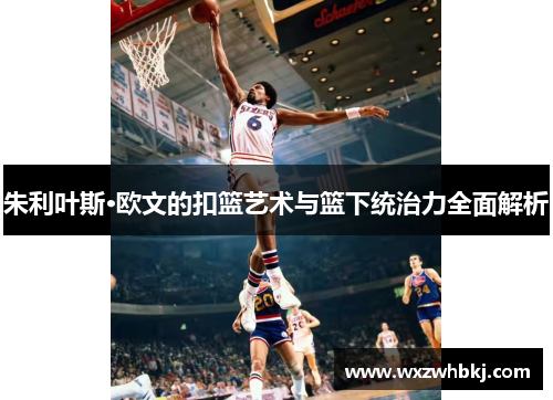 朱利叶斯·欧文的扣篮艺术与篮下统治力全面解析