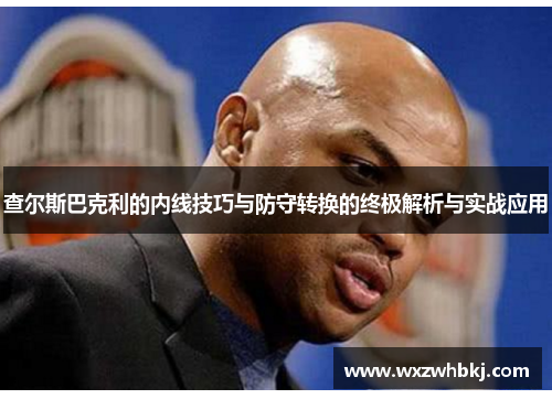 查尔斯巴克利的内线技巧与防守转换的终极解析与实战应用