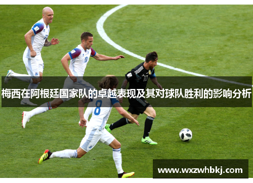梅西在阿根廷国家队的卓越表现及其对球队胜利的影响分析 梅西在阿根廷国家队的卓越表现及其对球队胜利的影响分析