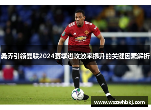 桑乔引领曼联2024赛季进攻效率提升的关键因素解析 桑乔引领曼联2024赛季进攻效率提升的关键因素解析