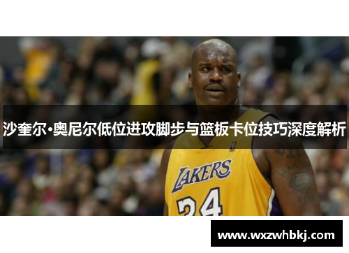 沙奎尔·奥尼尔低位进攻脚步与篮板卡位技巧深度解析 沙奎尔·奥尼尔低位进攻脚步与篮板卡位技巧深度解析