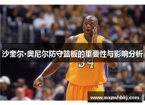 沙奎尔·奥尼尔防守篮板的重要性与影响分析 沙奎尔·奥尼尔防守篮板的重要性与影响分析