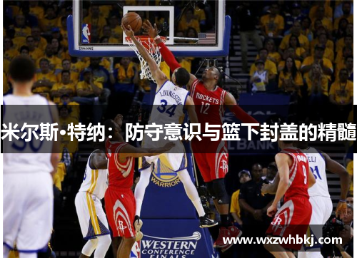 米尔斯·特纳:防守意识与篮下封盖的精髓 米尔斯·特纳:防守意识与篮下封盖的精髓