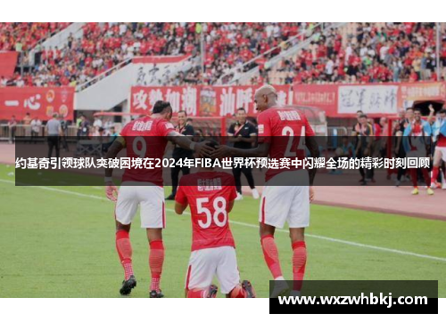 约基奇引领球队突破困境在2024年FIBA世界杯预选赛中闪耀全场的精彩时刻回顾 约基奇引领球队突破困境在2024年FIBA世界杯预选赛中闪耀全场的精彩时刻回顾