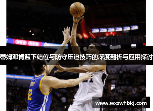 蒂姆邓肯篮下站位与防守压迫技巧的深度剖析与应用探讨 蒂姆邓肯篮下站位与防守压迫技巧的深度剖析与应用探讨