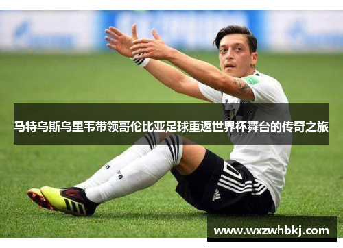 马特乌斯乌里韦带领哥伦比亚足球重返世界杯舞台的传奇之旅 马特乌斯乌里韦带领哥伦比亚足球重返世界杯舞台的传奇之旅