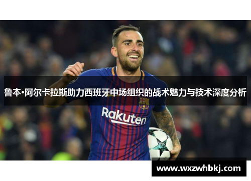 鲁本·阿尔卡拉斯助力西班牙中场组织的战术魅力与技术深度分析