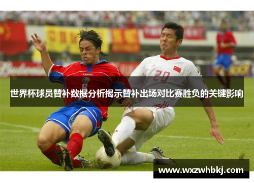 世界杯球员替补数据分析揭示替补出场对比赛胜负的关键影响 世界杯球员替补数据分析揭示替补出场对比赛胜负的关键影响