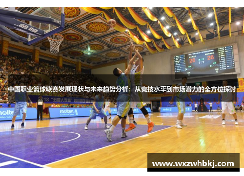 中国职业篮球联赛发展现状与未来趋势分析:从竞技水平到市场潜力的全方位探讨 中国职业篮球联赛发展现状与未来趋势分析:从竞技水平到市场潜力的全方位探讨