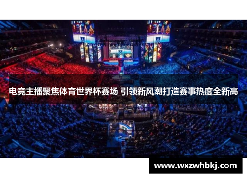 电竞主播聚焦体育世界杯赛场 引领新风潮打造赛事热度全新高