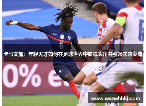 卡马文加:年轻天才如何在足球世界中崭露头角并引领未来潮流 卡马文加:年轻天才如何在足球世界中崭露头角并引领未来潮流