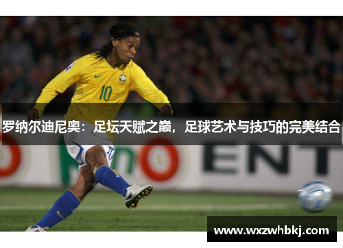 罗纳尔迪尼奥:足坛天赋之巅,足球艺术与技巧的完美结合 罗纳尔迪尼奥:足坛天赋之巅,足球艺术与技巧的完美结合