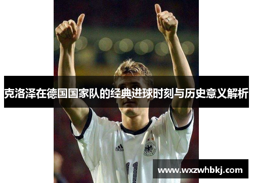 克洛泽在德国国家队的经典进球时刻与历史意义解析 克洛泽在德国国家队的经典进球时刻与历史意义解析