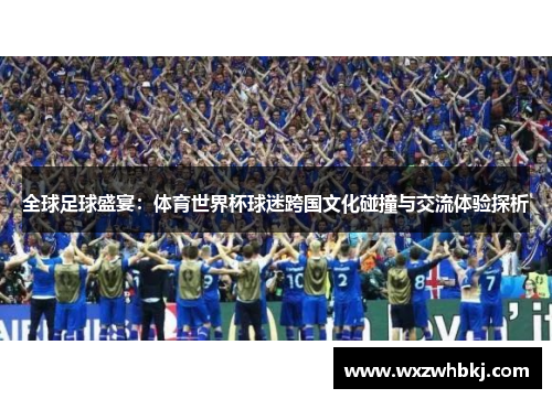 全球足球盛宴:体育世界杯球迷跨国文化碰撞与交流体验探析 全球足球盛宴:体育世界杯球迷跨国文化碰撞与交流体验探析