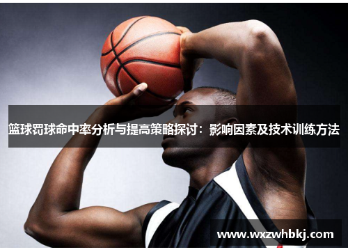 篮球罚球命中率分析与提高策略探讨:影响因素及技术训练方法 篮球罚球命中率分析与提高策略探讨:影响因素及技术训练方法