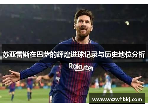 苏亚雷斯在巴萨的辉煌进球记录与历史地位分析 苏亚雷斯在巴萨的辉煌进球记录与历史地位分析