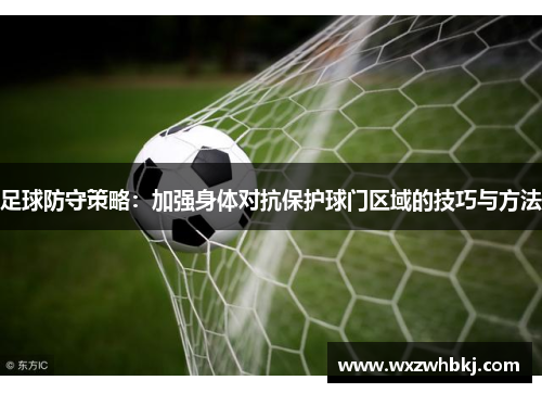 足球防守策略:加强身体对抗保护球门区域的技巧与方法 足球防守策略:加强身体对抗保护球门区域的技巧与方法