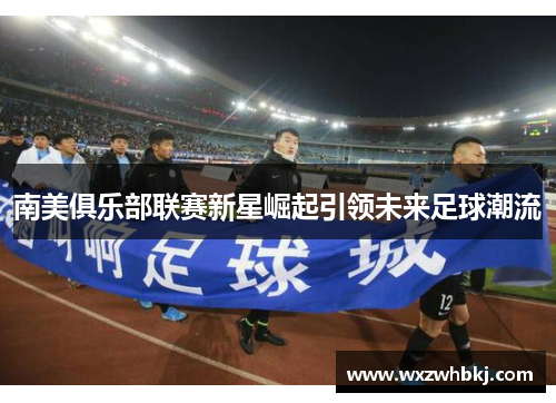 南美俱乐部联赛新星崛起引领未来足球潮流 南美俱乐部联赛新星崛起引领未来足球潮流