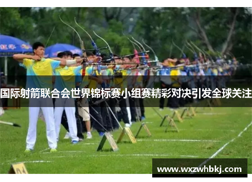 国际射箭联合会世界锦标赛小组赛精彩对决引发全球关注 国际射箭联合会世界锦标赛小组赛精彩对决引发全球关注