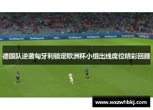 德国队逆袭匈牙利锁定欧洲杯小组出线席位精彩回顾 德国队逆袭匈牙利锁定欧洲杯小组出线席位精彩回顾