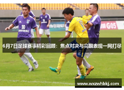 6月7日足球赛事精彩回顾：焦点对决与亮眼表现一网打尽