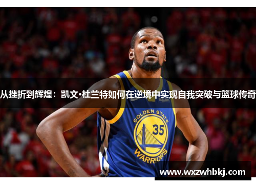 从挫折到辉煌：凯文·杜兰特如何在逆境中实现自我突破与篮球传奇